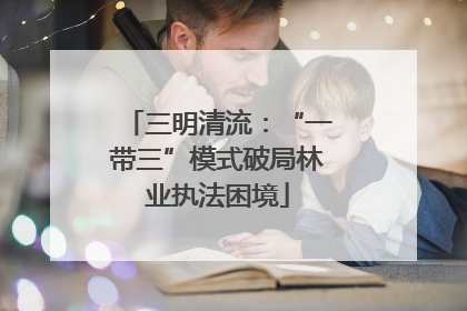 三明清流：“一带三”模式破局林业执法困境